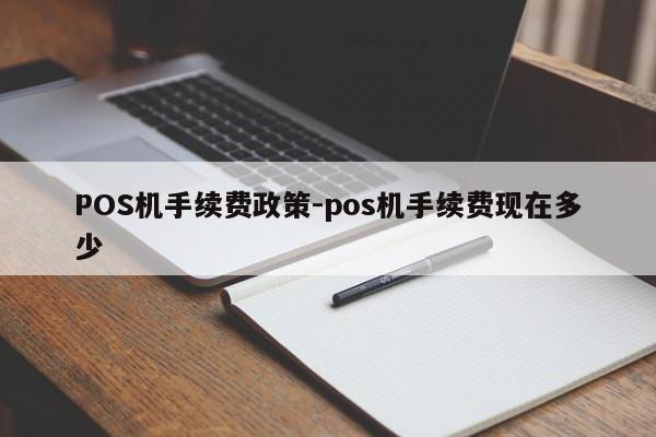 翁源POS机手续费政策-pos机手续费现在多少