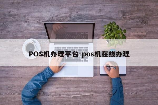 翁源POS机办理平台-pos机在线办理